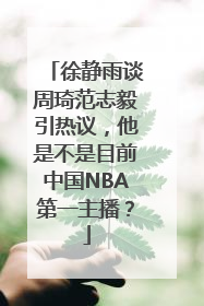 徐静雨谈周琦范志毅引热议，他是不是目前中国NBA第一主播？