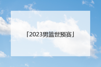 「2023男篮世预赛」2023男篮世预赛中国队赛程