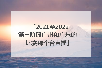 2021至2022第三阶段广州和广东的比赛那个台直播