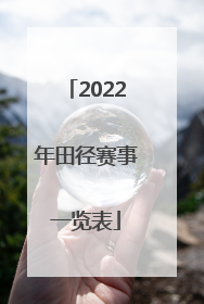 「2022年田径赛事一览表」2022年田径赛事一览表日本