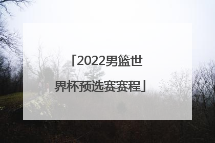「2022男篮世界杯预选赛赛程」中国男篮世预赛赛程直播