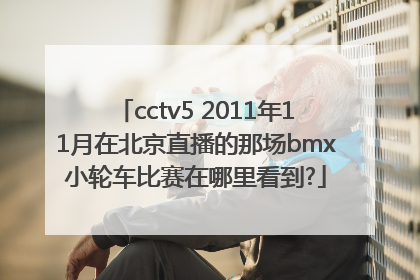 cctv5 2011年11月在北京直播的那场bmx小轮车比赛在哪里看到?